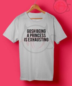 Gosh Being a Princess is Exhausting T Shirt