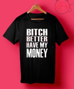 Bitch Better Have My Money T Shirt