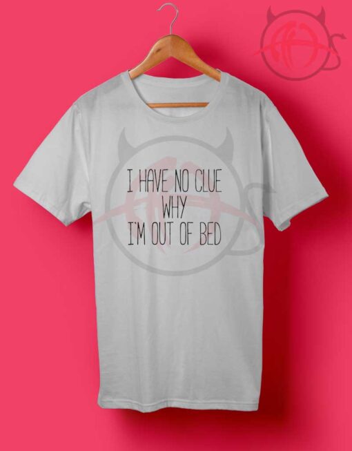 I Have No Clue Why I'm Out Of Bed T Shirt
