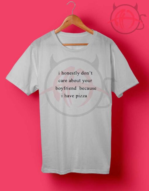 I Honestly Don't Care About Your Boyfriend Because I Have Pizza T Shirt