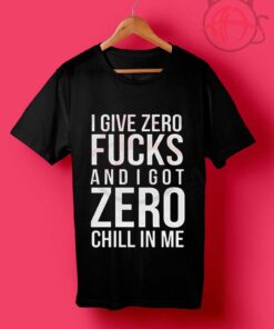 I Give Zero Fucks And I Got Zero Chill In Me T Shirt