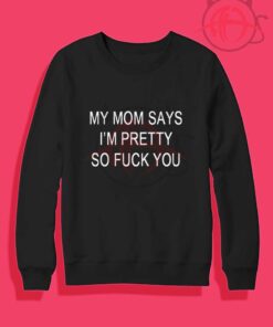 My Mom Says I'm Pretty So Fuck You Crewneck Sweatshirt