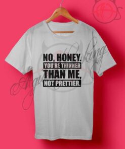 No Honey You're Thinner Than Me Not Prettier T Shirt
