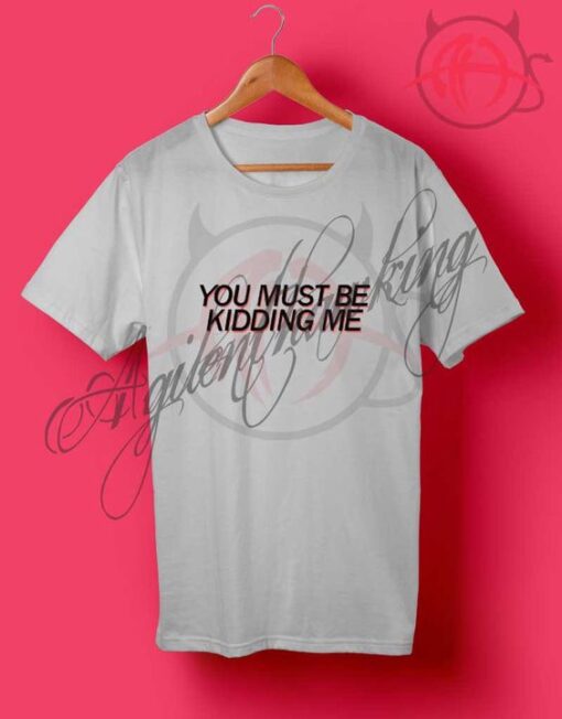 You Must Be Kidding Me T Shirt