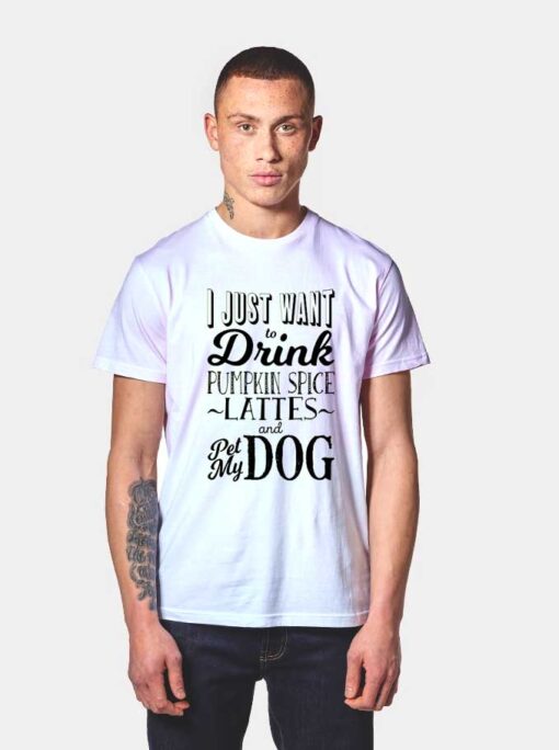 I Just Want To Drink Pumpkin Spice Lattes and Pet My Dog T Shirt