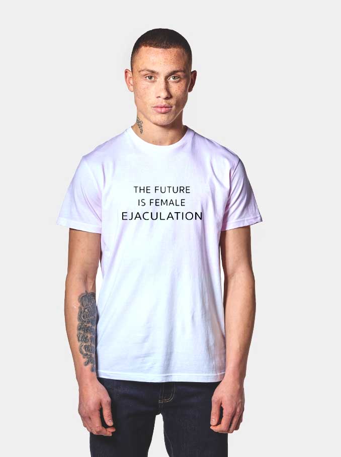 The Future is Female Ejaculation Meaning T Shirt – Fashion Trends & Clothing – Apparelhouses.com