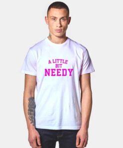 A Little Bit Needy T Shirt