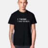 I Think Too Much T Shirt