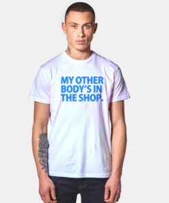 My Other Body Is In The Shop T Shirt