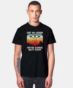 Get In Loser We're Doing Butt Stuff T Shirt