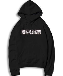 Elect A Clown Expect A Circus Election Quote Hoodie
