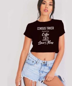 Census Taker Fueled By Coffe And Leave Me Alone Crop Top Shirt