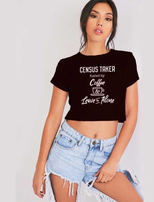 Census Taker Fueled By Coffe And Leave Me Alone Crop Top Shirt