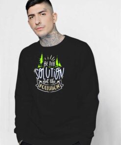 Earth Day Be The Solution Not The Polution Sweatshirt