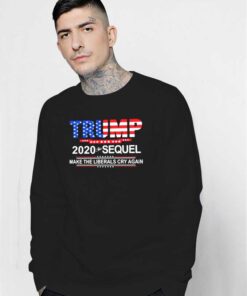 Trump 2020 The Sequel Make The Liberals Cry Again Sweatshirt