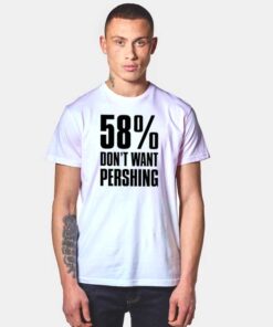 58 Percent Don’t Want Pershing Funny T Shirt