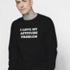 I Love My Attitude Problem Quote Sweatshirt