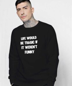 Life Would Be Tragic If It Weren't Funny Sweatshirt