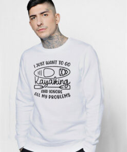 I Just Want To Go Kayaking And Ignore All My Problems Funny Sweatshirt