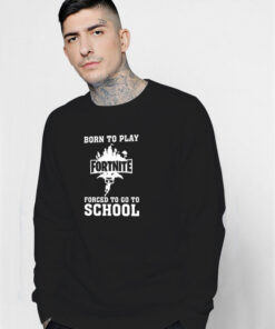 Born To Play Fortnite Forced To Go To School Sweatshirt