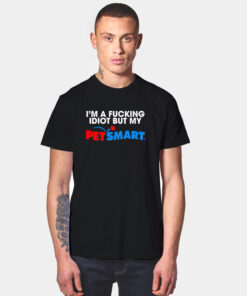 I’m A Fucking Idiot But My Petsmart T Shirt